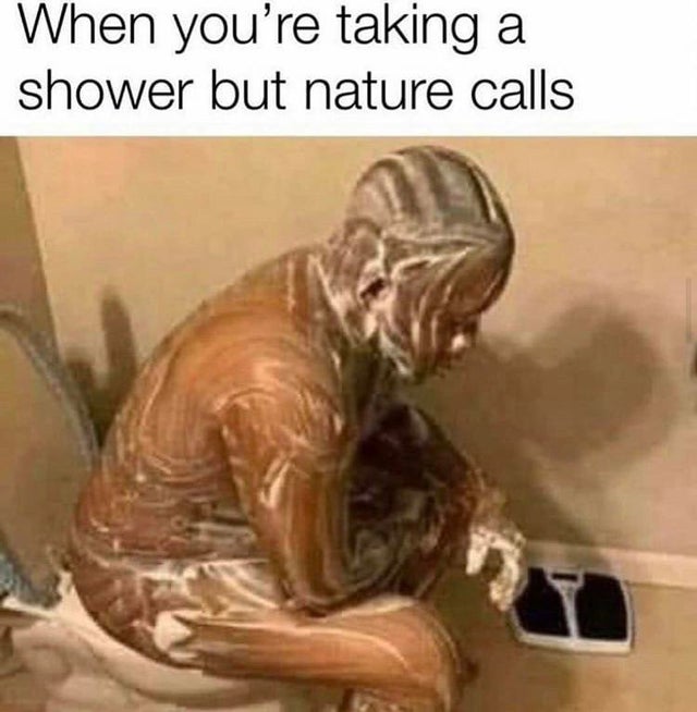 you taking a shower and your stomach start bubbling - When you're taking a shower but nature calls