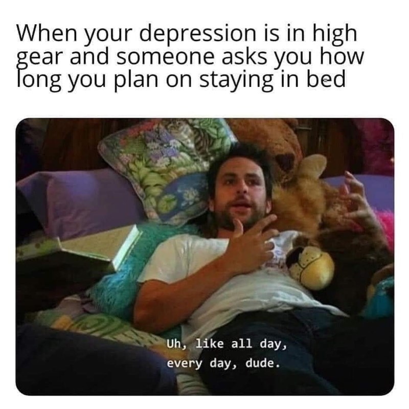 always sunny friendship - When your depression is in high gear and someone asks you how Tong you plan on staying in bed Uh, all day, every day, dude.