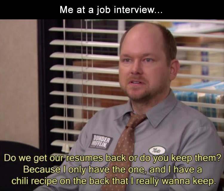 office nate - Me at a job interview... Dunder Mifflin Do we get our resumes back or do you keep them? Because I only have the one, and I have a chili recipe on the back that I really wanna keep.