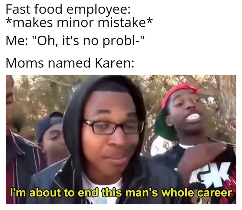 imma end this man's whole career - Fast food employee makes minor mistake Me "Oh, it's no probl" Moms named Karen Wk I'm about to end this man's whole career