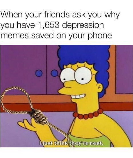 simpsons i just think they re neat - When your friends ask you why you have 1,653 depression memes saved on your phone I just think they're neat.