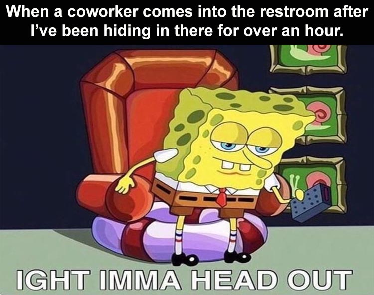 terms of we have no meme - When a coworker comes into the restroom after I've been hiding in there for over an hour. Ight Imma Head Out