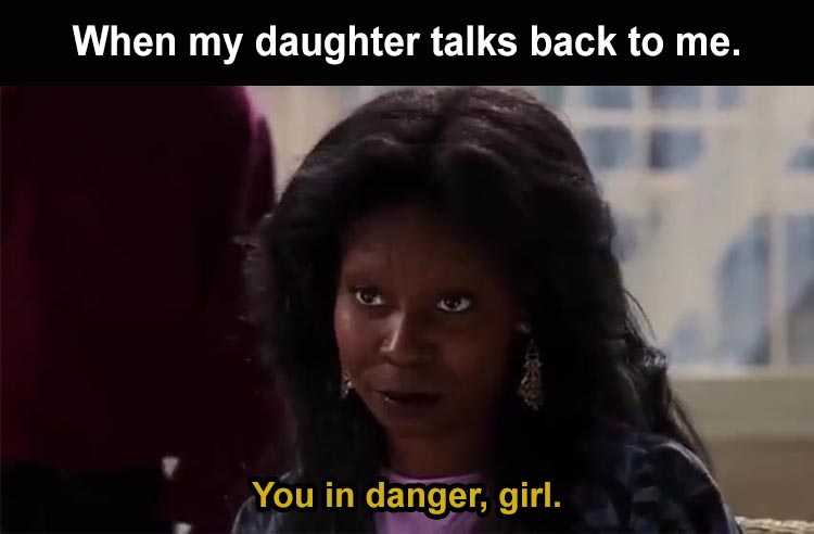girl - When my daughter talks back to me. You in danger, girl.