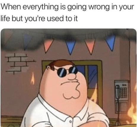 depression memes - When everything is going wrong in your life but you're used to it