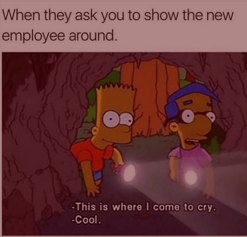 they ask you to show the new employee around - When they ask you to show the new employee around. This is where I come to cry. Cool.