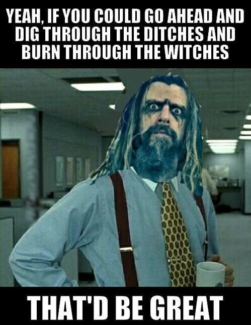 rob zombie meme - Yeah, If You Could Go Ahead And Dig Through The Ditches And Burn Through The Witches That'D Be Great