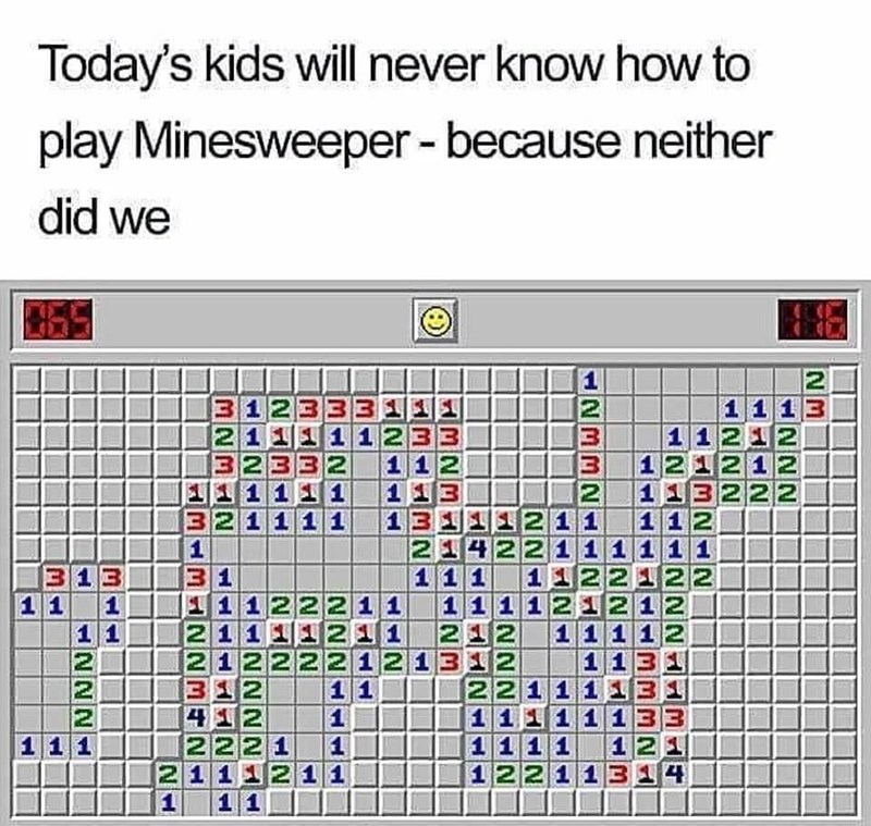 only 90s kids remember this meme - Today's kids will never know how to play Minesweeper because neither did we Nwwne 1 1 1 11 3 123331 1 1 13 21 1 1 1233 11212 32332 1 12 212 1 1 1 1 1 1 13 1 13222 321 111 13 1 211 112 1 214 422111111 31 1 1 1 11 22122 1 
