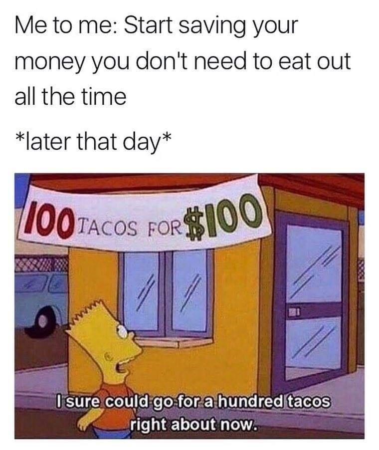 sure could go for 100 tacos - Me to me Start saving your money you don't need to eat out all the time later that day 1001 Tacos For $100 I sure could go for a hundred tacos right about now.