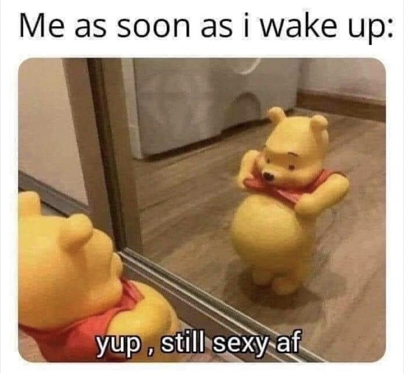 pooh still sexy af - Me as soon as i wake up yup, still sexy af