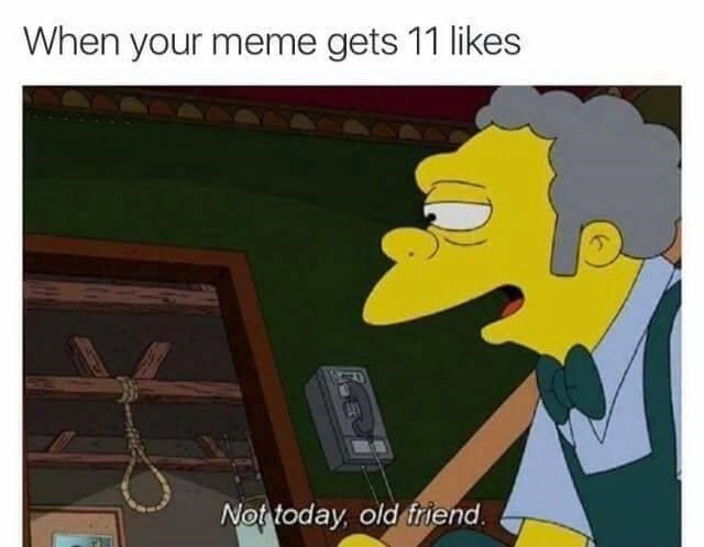 today old friend meme - When your meme gets 11 Not today, old friend.