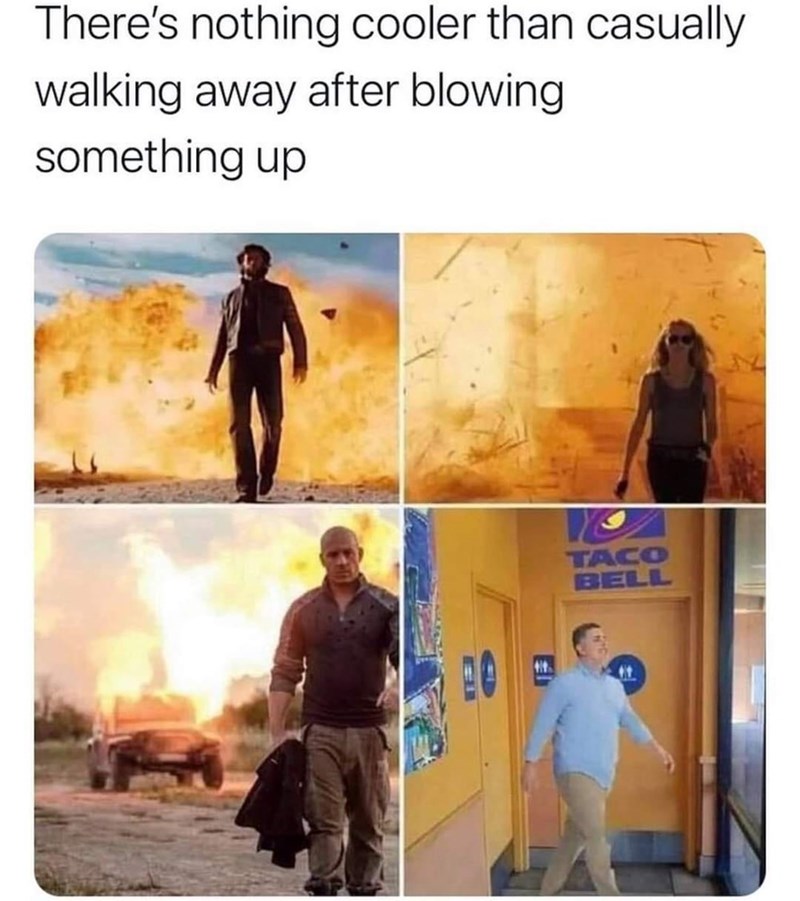 there is nothing cooler than walking away - There's nothing cooler than casually walking away after blowing something up Taco Bell