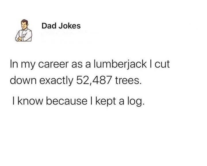 Therapy - Dad Jokes In my career as a lumberjack I cut down exactly 52,487 trees. I know because I kept a log.