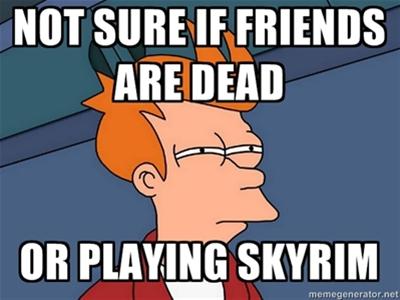shit friend meme - Not Sure If Friends Are Dead Or Playing Skyrim memegenerator.net