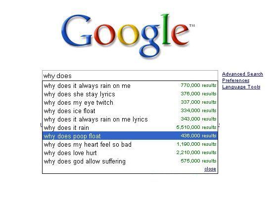 google crazy searches - Google Advanced Search Preferences Language Tools why does why does it always rain on me why does she stay lyrics why does my eye twitch why does ice float why does it always rain on me lyrics why does it rain why does poop float w