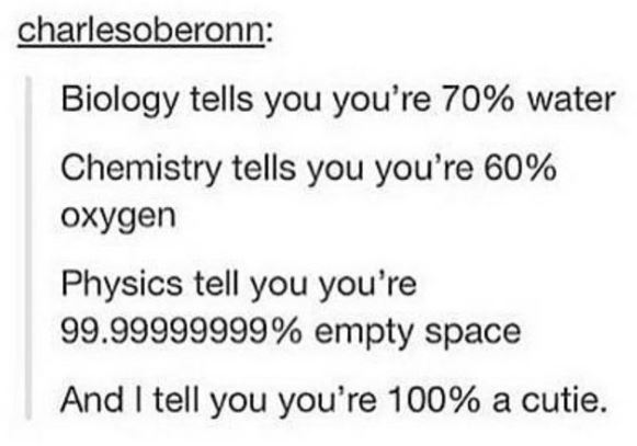 Funny meme - science pick up lines cute - charlesoberonn Biology tells you you're 70% water Chemistry tells you you're 60% oxygen Physics tell you you're 99.99999999% empty space And I tell you you're 100% a cutie.