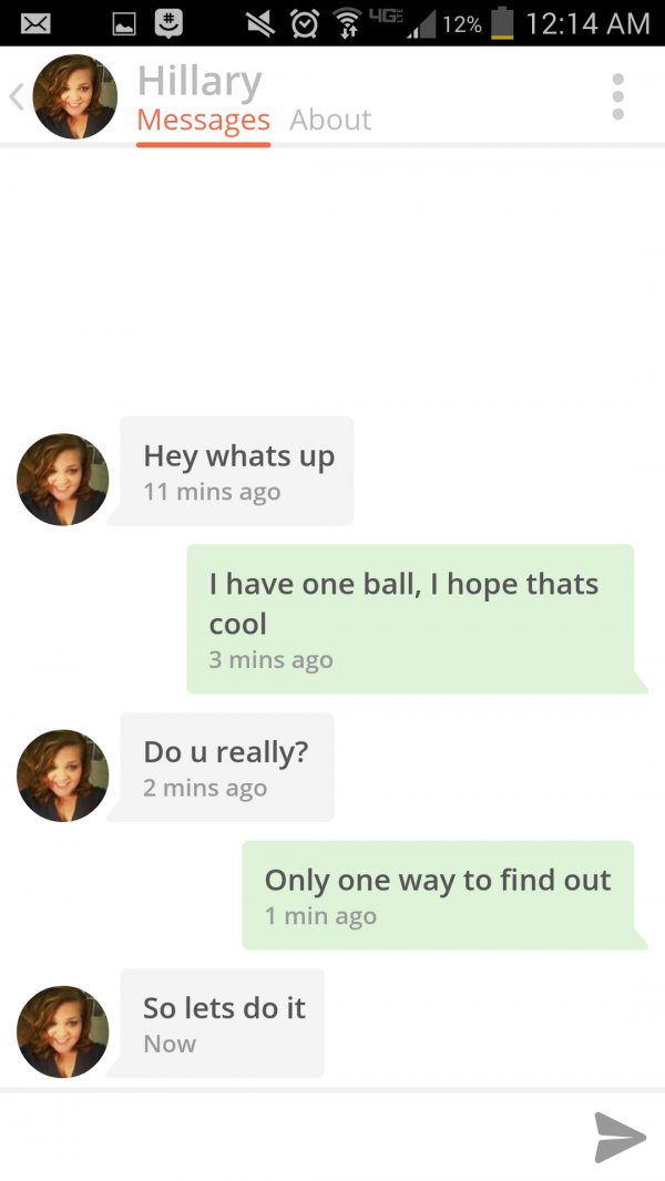 negative pick up lines - 9 46. 12% _ Hillary Messages About Hey whats up 11 mins ago I have one ball, I hope thats cool 3 mins ago Do u really? 2 mins ago Only one way to find out 1 min ago So lets do it Now