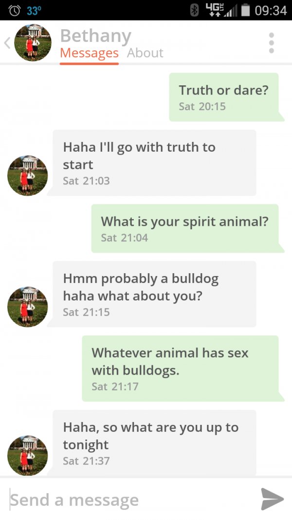 pick up lines to impress a girl - 330 84. Bethany Messages About Truth or dare? Sat Haha I'll go with truth to start Sat What is your spirit animal? Sat Hmm probably a bulldog haha what about you? Sat Whatever animal has sex with bulldogs. Sat Haha, so wh