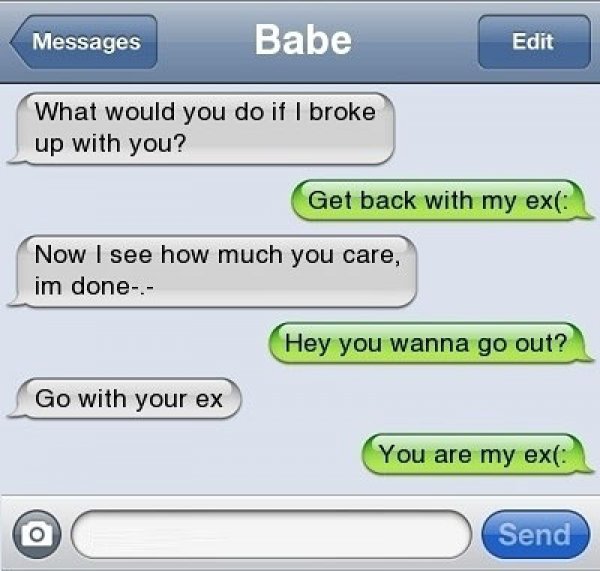 break up text message - Messages Babe Edit What would you do if I broke up with you? Get back with my ex Now I see how much you care, im done. Hey you wanna go out? Go with your ex You are my exe Send