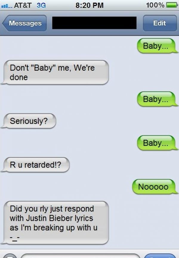 best breakup text - 1. At&T 3G 100% Messages Edit Baby... Don't "Baby" me, We're done Baby... Seriously? Baby... Ru retarded!? Nooooo Did you rly just respond with Justin Bieber lyrics as I'm breaking up with u
