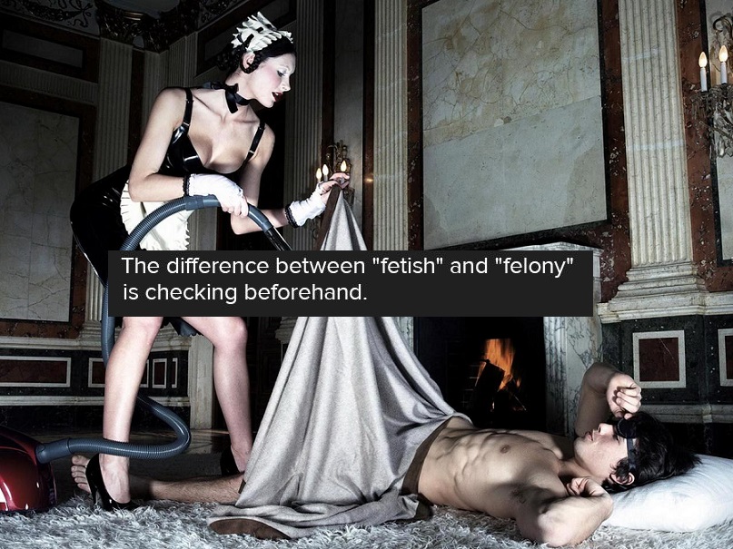 The difference between "fetish" and "felony" is checking beforehand.