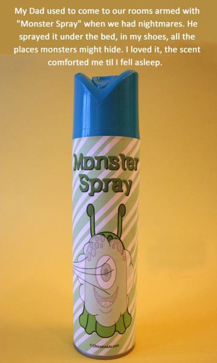spray - My Dad used to come to our rooms armed with "Monster Spray" when we had nightmares. He sprayed it under the bed, in my shoes, all the places monsters might hide. I loved it, the scent comforted me til I fell asleep. Monster Spray