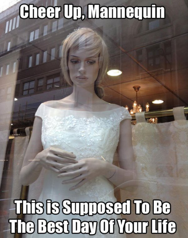 depressing pic female mannequin funny - Cheer Up, Mannequin This is supposed To Be The Best Day Of Your Life