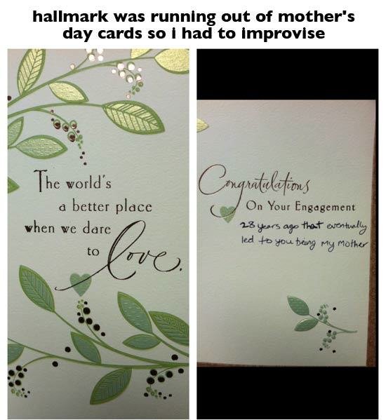 Greeting card - hallmark was running out of mother's day cards so i had to improvise The world's a better place when we dare ngratulations On Your Engagement 28 years ago that eventually led to you being my mother to