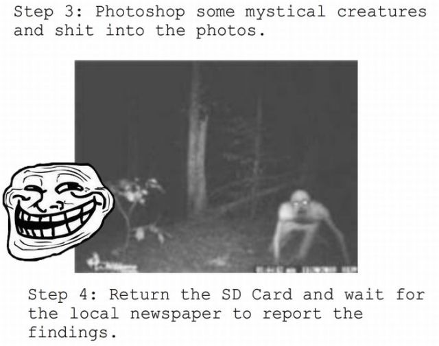 troll face - Step 3 Photoshop some mystical creatures and shit into the photos. Step 4 Return the Sd Card and wait for the local newspaper to report the findings.