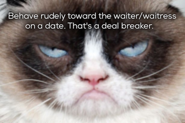 grumpy cat - Behave rudely toward the waiterWaitress on a date. That's a deal breaker.