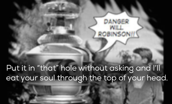 danger will robinson robot - Danger Will Robinson!! Put it in "that" hole without asking and I'll eat your soul through the top of your head.