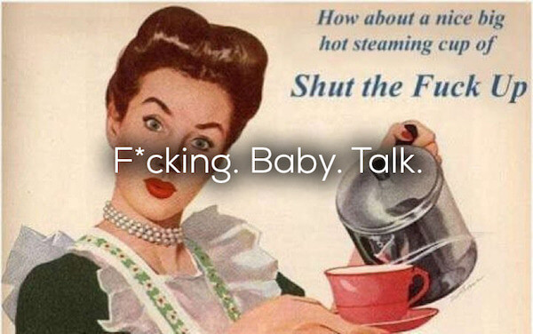 cup of stfu - How about a nice big hot steaming cup of Shut the Fuck Up Fcking. Baby. Talk.