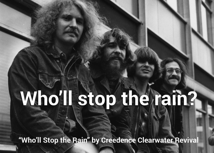 creedence clearwater revival - Who'll stop the rain? "Who'll stop the Rain" by Creedence Clearwater Revival