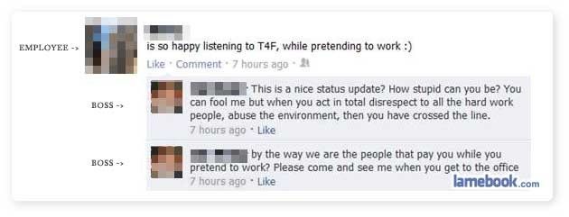 bad employee posts on facebook - Employee is so happy listening to T4F, while pretending to work Comment. 7 hours ago 21 Boss > This is a nice status update? How stupid can you be? You can fool me but when you act in total disrespect to all the hard work 