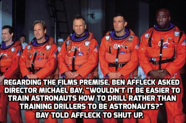 nasa armageddon - Ols Regarding The Films Premise, Ben Affleck Asked Director Michael Bay, "Wouldn'T It Be Easier To Train Astronauts How To Drill Rather Than Training Drillers To Be Astronauts?" Bay Told Affleck To Shut Up.