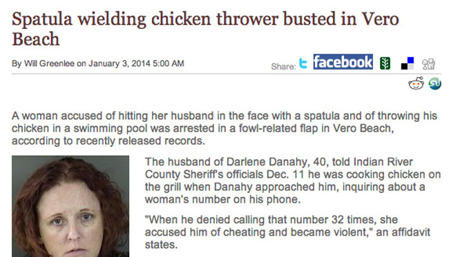 crazy people florida - Spatula wielding chicken thrower busted in Vero Beach to Facebook By Will Greenlee on A woman accused of hitting her husband in the face with a spatula and of throwing his chicken in a swimming pool was arrested in a fowlrelated fla