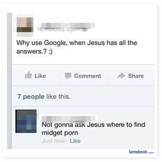 funny facebook - 16 notes ago Why use Google, when Jesus has all the answers.? 1 Comment 7 people this. Not gonna ask Jesus where to find midget porn Just now. lamebook.com