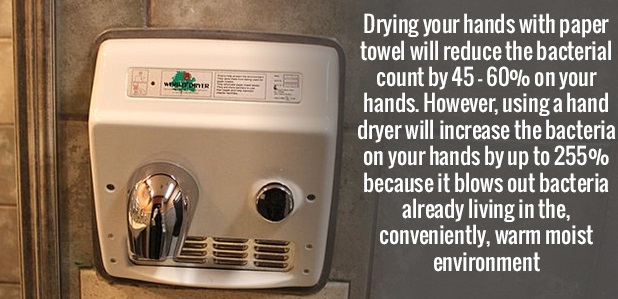Hand dryer - Drying your hands with paper towel will reduce the bacterial count by 4560% on your hands. However, using a hand dryer will increase the bacteria on your hands by up to 255% because it blows out bacteria already living in the conveniently, wa