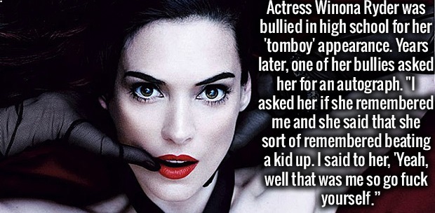 attitude - Actress Winona Ryder was bullied in high school for her 'tomboy' appearance. Years later, one of her bullies asked her for an autograph." asked her if she remembered me and she said that she sort of remembered beating a kid up. I said to her, "