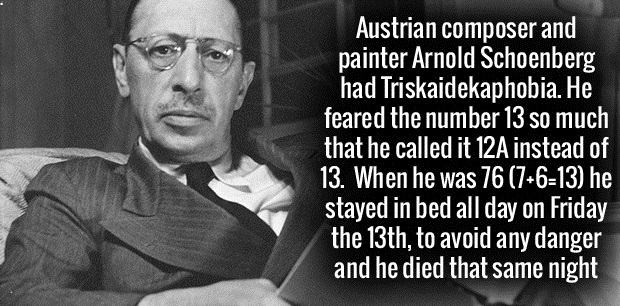 Austrian composer and painter Arnold Schoenberg had Triskaidekaphobia. He feared the number 13 so much that he called it 12A instead of 13. When he was 76 7613 he stayed in bed all day on Friday the 13th, to avoid any danger and he died that s
