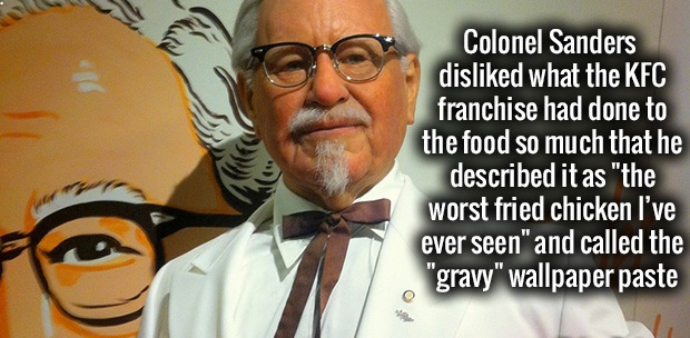 Colonel Sanders disd what the Kfc franchise had done to the food so much that he described it as "the worst fried chicken I've ever seen" and called the "gravy" wallpaper paste