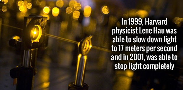it's how good you want - In 1999, Harvard physicist Lene Hau was able to slow down light to 17 meters per second and in 2001, was able to stop light completely