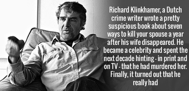 human behavior - Richard Klinkhamer, a Dutch crime writer wrote a pretty Suspicious book about seven ways to kill your spouse a year after his wife disappeared. He became a celebrity and spent the next decade hinting in print and on Tv that he had murdere