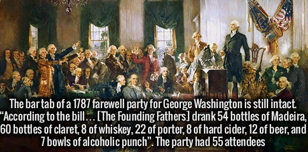 signing of the constitution - The bar tab of a 1787 farewell party for George Washington is still intact. According to the bill... The Founding Fathers drank 54 bottles of Madeira, 60 bottles of claret, 8 of whiskey, 22 of porter, 8 of hard cider, 12 of b
