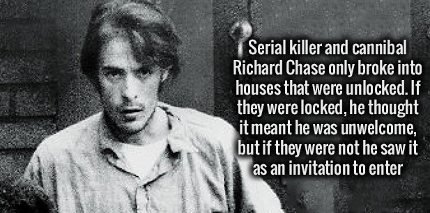 richard chase - Serial killer and cannibal Richard Chase only broke into houses that were unlocked. If they were locked, he thought it meant he was unwelcome, but if they were not he saw it as an invitation to enter