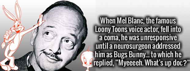fun facts about being a neurosurgeon - When Mel Blanc, the famous Loony Toons voice actor, fell into a coma, he was unresponsive until a neurosurgeon addressed him as Bugs Bunny... to which he replied, "Myeeeeh. What's up doc?"