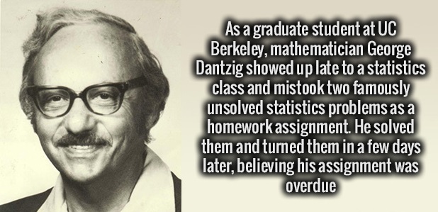 human behavior - As a graduate student at Uc Berkeley, mathematician George Dantzig showed up late to a statistics class and mistook two famously unsolved statistics problems as a homework assignment. He solved them and turned them in a few days later, be