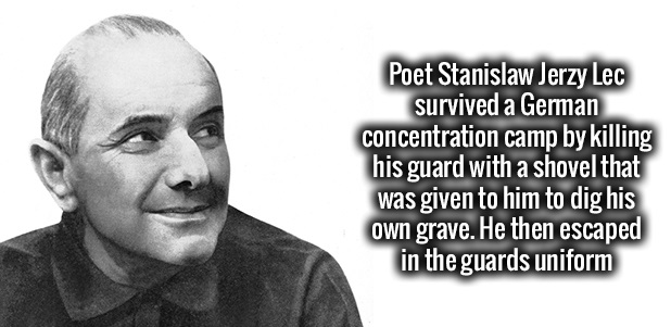 smile - Poet Stanislaw Jerzy Lec survived a German concentration camp by killing his guard with a shovel that was given to him to dig his own grave. He then escaped in the guards uniform