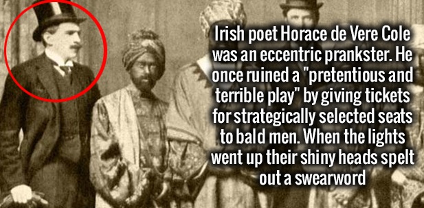 human behavior - Irish poet Horace de Vere Cole was an eccentric prankster. He once ruined a "pretentious and terrible play" by giving tickets for strategically selected seats to bald men. When the lights went up their shiny heads spelt out a swearword