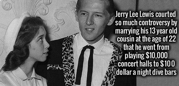 human behavior - Jerry Lee Lewis courted so much controversy by marrying his 13 year old cousin at the age of 22 that he went from playing $10,000 concert halls to $100 dollar a night dive bars Wr