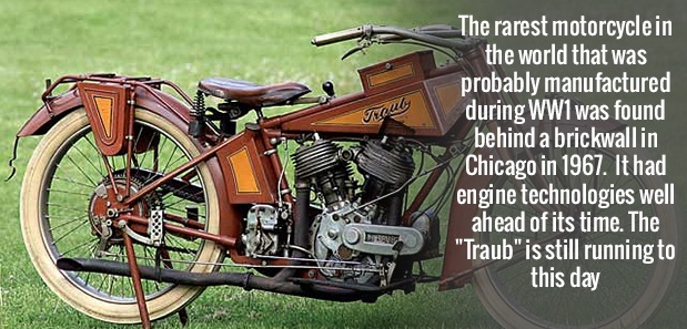 world's rarest motorcycle - Freuly The rarest motorcyclein the world that was probably manufactured during WW1 was found behind a brickwall in Chicago in 1967. It had engine technologies well ahead of its time. The "Traub" is still running to this day God